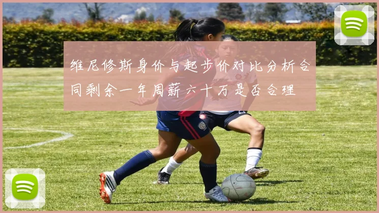 维尼修斯身价与起步价对比分析合同剩余一年周薪六十万是否合理